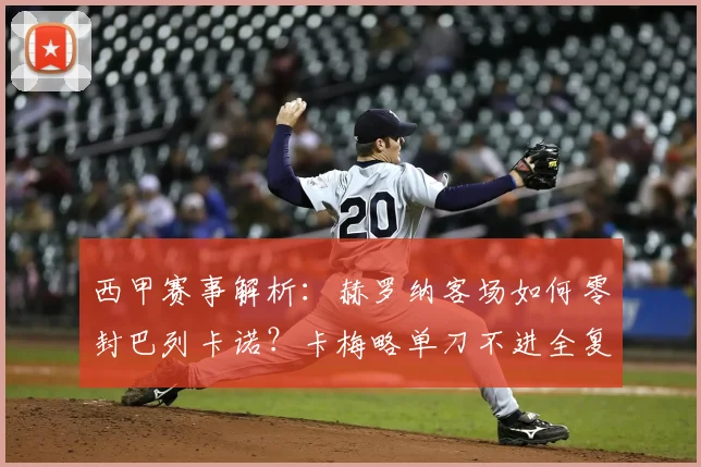 西甲赛事解析：赫罗纳客场如何零封巴列卡诺？卡梅略单刀不进全复盘