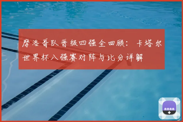 摩洛哥队晋级四强全回顾:卡塔尔世界杯八强赛对阵与比分详解