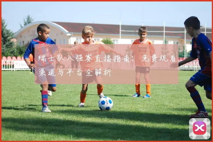 瑞士队八强赛直播指南：免费观看渠道与平台全解析