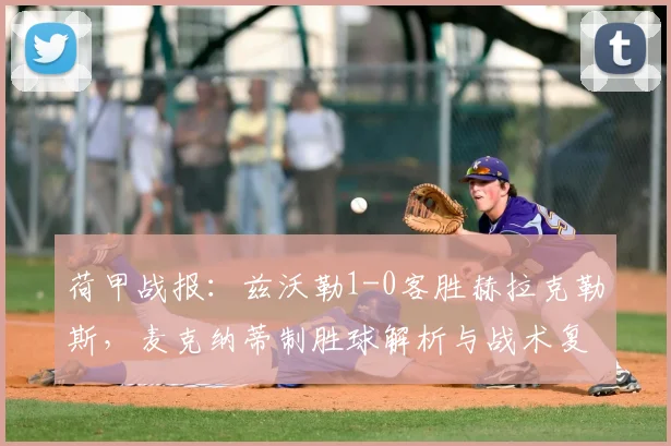 荷甲战报:兹沃勒1-0客胜赫拉克勒斯,麦克纳蒂制胜球解析与战术复盘