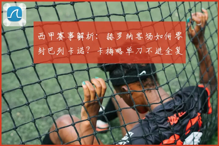 西甲赛事解析：赫罗纳客场如何零封巴列卡诺？卡梅略单刀不进全复盘