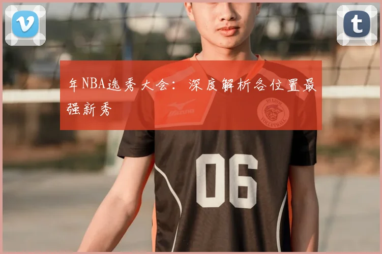 年NBA选秀大会:深度解析各位置最强新秀