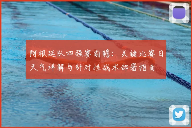 阿根廷队四强赛前瞻:关键比赛日天气详解与针对性战术部署指南