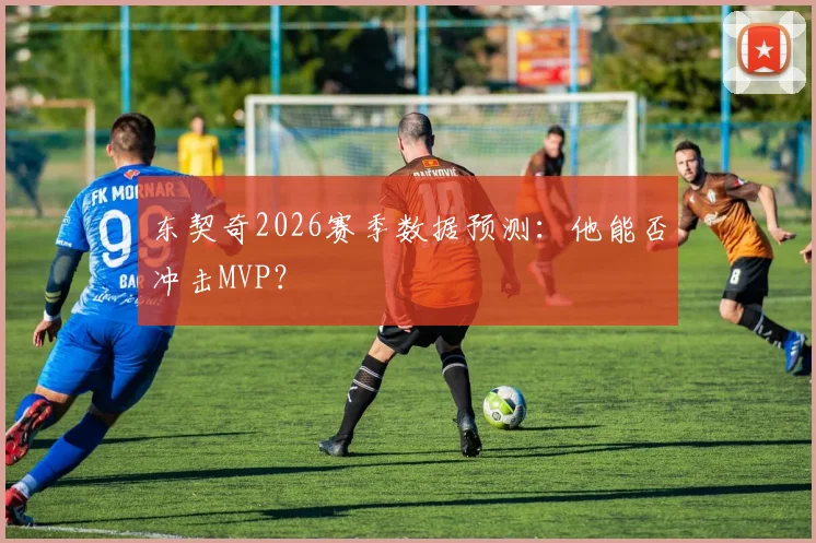 东契奇2026赛季数据预测:他能否冲击MVP?