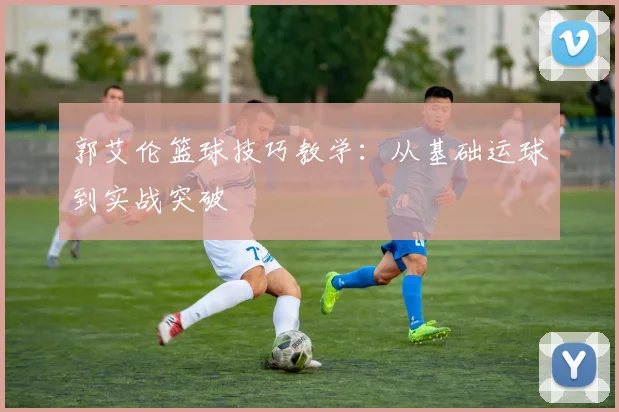 郭艾伦篮球技巧教学：从基础运球到实战突破
